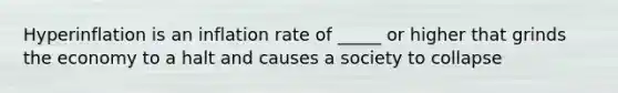 Hyperinflation is an inflation rate of​ _____ or higher that grinds the economy to a halt and causes a society to collapse