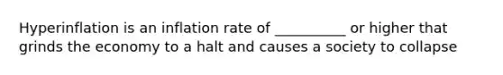 Hyperinflation is an inflation rate of __________ or higher that grinds the economy to a halt and causes a society to collapse