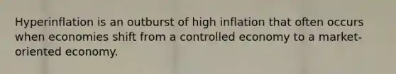 Hyperinflation is an outburst of high inflation that often occurs when economies shift from a controlled economy to a market-oriented economy.