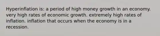 Hyperinflation is: a period of high money growth in an economy. very high rates of economic growth. extremely high rates of inflation. inflation that occurs when the economy is in a recession.