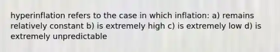 hyperinflation refers to the case in which inflation: a) remains relatively constant b) is extremely high c) is extremely low d) is extremely unpredictable