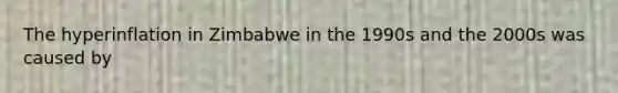 The hyperinflation in Zimbabwe in the 1990s and the 2000s was caused by