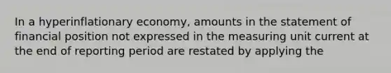 In a hyperinflationary economy, amounts in the statement of financial position not expressed in the measuring unit current at the end of reporting period are restated by applying the