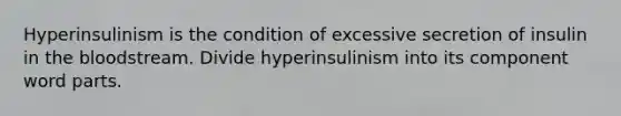 Hyperinsulinism is the condition of excessive secretion of insulin in the bloodstream. Divide hyperinsulinism into its component word parts.