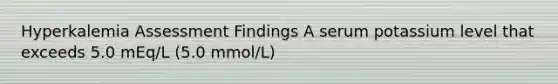 Hyperkalemia Assessment Findings A serum potassium level that exceeds 5.0 mEq/L (5.0 mmol/L)