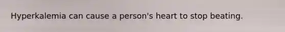 Hyperkalemia can cause a person's heart to stop beating.