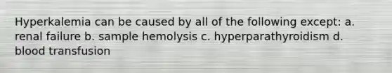 Hyperkalemia can be caused by all of the following except: a. renal failure b. sample hemolysis c. hyperparathyroidism d. blood transfusion