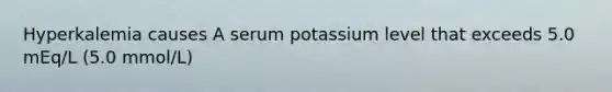 Hyperkalemia causes A serum potassium level that exceeds 5.0 mEq/L (5.0 mmol/L)