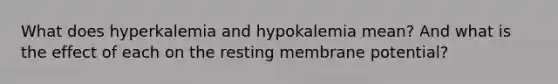 What does hyperkalemia and hypokalemia mean? And what is the effect of each on the resting membrane potential?