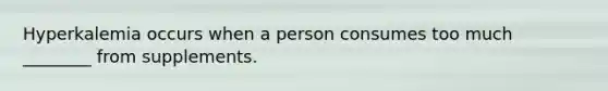 Hyperkalemia occurs when a person consumes too much ________ from supplements.