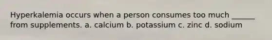 Hyperkalemia occurs when a person consumes too much ______ from supplements. a. calcium b. potassium c. zinc d. sodium