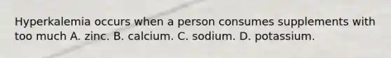 Hyperkalemia occurs when a person consumes supplements with too much A. zinc. B. calcium. C. sodium. D. potassium.