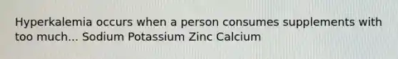 Hyperkalemia occurs when a person consumes supplements with too much... Sodium Potassium Zinc Calcium