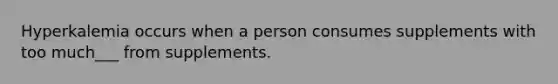 Hyperkalemia occurs when a person consumes supplements with too much___ from supplements.