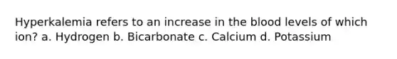 Hyperkalemia refers to an increase in the blood levels of which ion? a. Hydrogen b. Bicarbonate c. Calcium d. Potassium