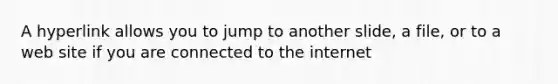 A hyperlink allows you to jump to another slide, a file, or to a web site if you are connected to the internet