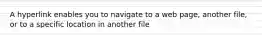 A hyperlink enables you to navigate to a web page, another file, or to a specific location in another file
