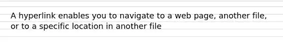 A hyperlink enables you to navigate to a web page, another file, or to a specific location in another file