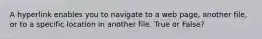 A hyperlink enables you to navigate to a web page, another file, or to a specific location in another file. True or False?