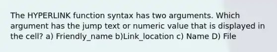 The HYPERLINK function syntax has two arguments. Which argument has the jump text or numeric value that is displayed in the cell? a) Friendly_name b)Link_location c) Name D) File