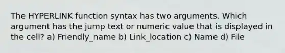 The HYPERLINK function syntax has two arguments. Which argument has the jump text or numeric value that is displayed in the cell? a) Friendly_name b) Link_location c) Name d) File