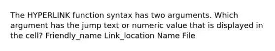 The HYPERLINK function syntax has two arguments. Which argument has the jump text or numeric value that is displayed in the cell? Friendly_name Link_location Name File