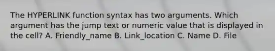 The HYPERLINK function syntax has two arguments. Which argument has the jump text or numeric value that is displayed in the cell? A. Friendly_name B. Link_location C. Name D. File