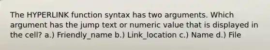 The HYPERLINK function syntax has two arguments. Which argument has the jump text or numeric value that is displayed in the cell? a.) Friendly_name b.) Link_location c.) Name d.) File