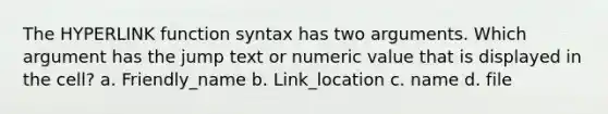 The HYPERLINK function syntax has two arguments. Which argument has the jump text or numeric value that is displayed in the cell? a. Friendly_name b. Link_location c. name d. file