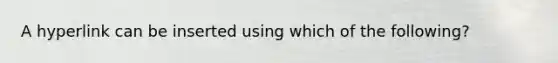 A hyperlink can be inserted using which of the following?