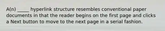 A(n) _____ hyperlink structure resembles conventional paper documents in that the reader begins on the first page and clicks a Next button to move to the next page in a serial fashion.