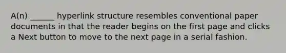 A(n) ______ hyperlink structure resembles conventional paper documents in that the reader begins on the first page and clicks a Next button to move to the next page in a serial fashion.