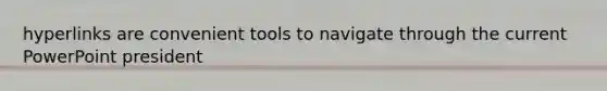 hyperlinks are convenient tools to navigate through the current PowerPoint president