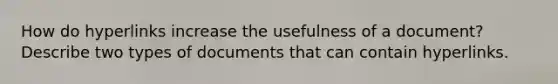 How do hyperlinks increase the usefulness of a document? Describe two types of documents that can contain hyperlinks.