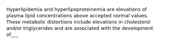 Hyperlipidemia and hyperlipoproteinemia are elevations of plasma lipid concentrations above accepted normal values. These metabolic distortions include elevations in cholesterol and/or triglycerides and are associated with the development of___