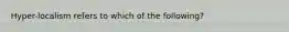 Hyper-localism refers to which of the following?