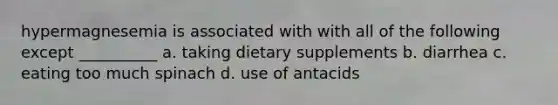 hypermagnesemia is associated with with all of the following except __________ a. taking dietary supplements b. diarrhea c. eating too much spinach d. use of antacids