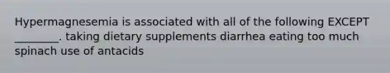 Hypermagnesemia is associated with all of the following EXCEPT ________. taking dietary supplements diarrhea eating too much spinach use of antacids