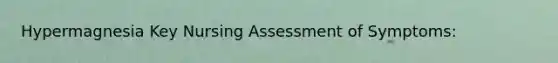 Hypermagnesia Key Nursing Assessment of Symptoms: