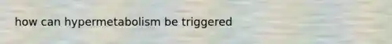 how can hypermetabolism be triggered