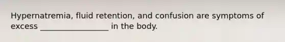 Hypernatremia, fluid retention, and confusion are symptoms of excess _________________ in the body.