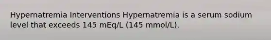 Hypernatremia Interventions Hypernatremia is a serum sodium level that exceeds 145 mEq/L (145 mmol/L).