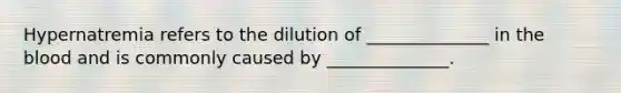 Hypernatremia refers to the dilution of ______________ in the blood and is commonly caused by ______________.