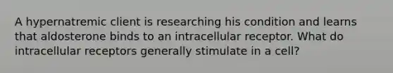 A hypernatremic client is researching his condition and learns that aldosterone binds to an intracellular receptor. What do intracellular receptors generally stimulate in a cell?