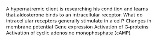 A hypernatremic client is researching his condition and learns that aldosterone binds to an intracellular receptor. What do intracellular receptors generally stimulate in a cell? Changes in membrane potential Gene expression Activation of G-proteins Activation of cyclic adenosine monophosphate (cAMP)