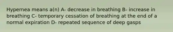 Hypernea means a(n) A- decrease in breathing B- increase in breathing C- temporary cessation of breathing at the end of a normal expiration D- repeated sequence of deep gasps