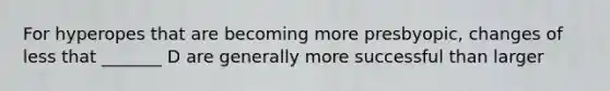 For hyperopes that are becoming more presbyopic, changes of less that _______ D are generally more successful than larger