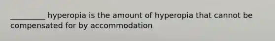 _________ hyperopia is the amount of hyperopia that cannot be compensated for by accommodation