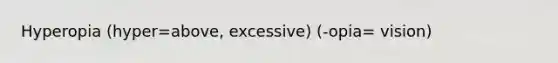 Hyperopia (hyper=above, excessive) (-opia= vision)