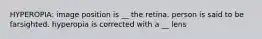 HYPEROPIA: image position is __ the retina. person is said to be farsighted. hyperopia is corrected with a __ lens